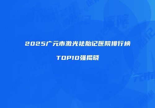 2025广元市激光祛胎记医院排行榜TOP10强揭晓
