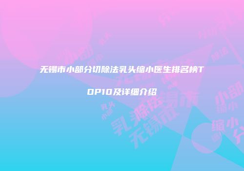 无锡市小部分切除法乳头缩小医生排名榜TOP10及详细介绍