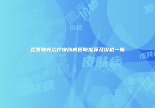 昆明激光治疗皮肤病医院推荐及价格一览