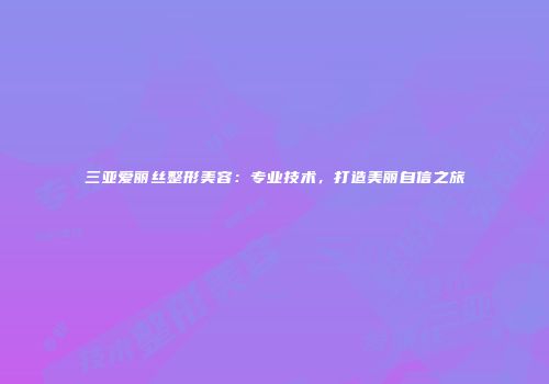 三亚爱丽丝整形美容：专业技术，打造美丽自信之旅