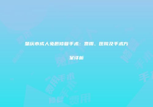 肇庆市成人兔唇修复手术：费用、医院及手术方案详析