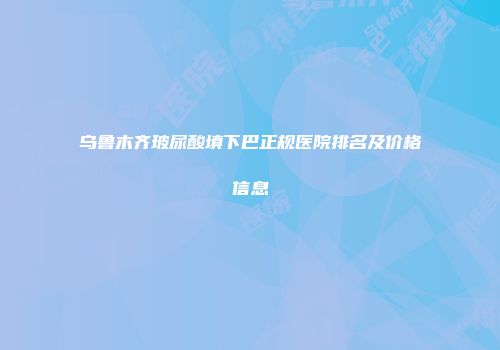 乌鲁木齐玻尿酸填下巴正规医院排名及价格信息