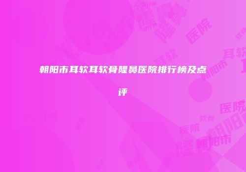 朝阳市耳软耳软骨隆鼻医院排行榜及点评