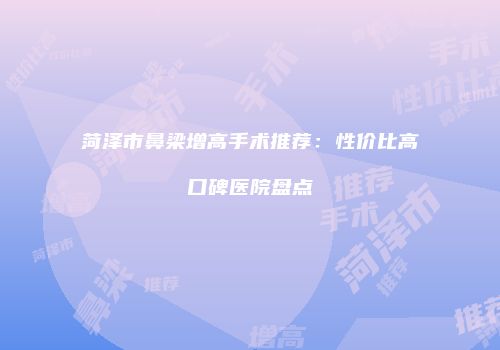 菏泽市鼻梁增高手术推荐：性价比高口碑医院盘点