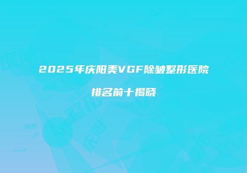 2025年庆阳美VGF除皱整形医院排名前十揭晓