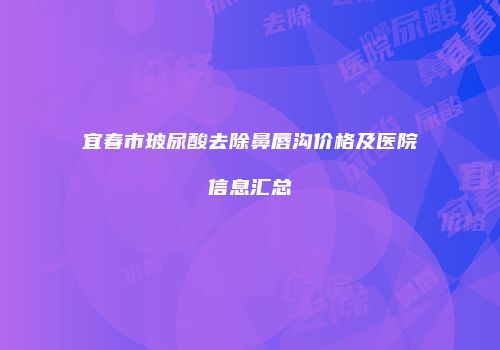 宜春市玻尿酸去除鼻唇沟价格及医院信息汇总