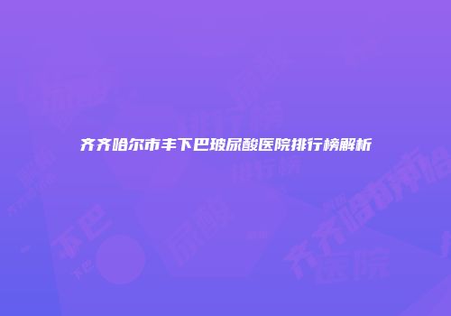 齐齐哈尔市丰下巴玻尿酸医院排行榜解析