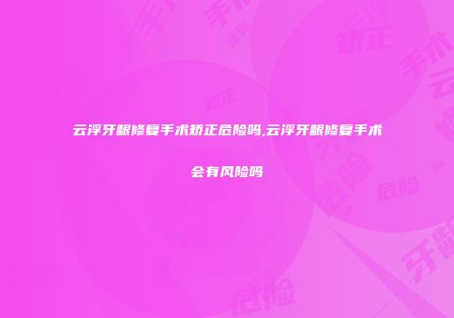 云浮牙龈修复手术矫正危险吗,云浮牙龈修复手术会有风险吗