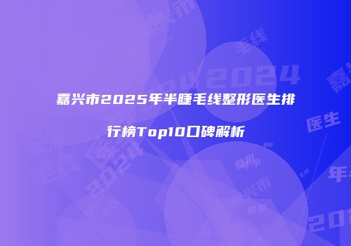 嘉兴市2025年半睫毛线整形医生排行榜Top10口碑解析