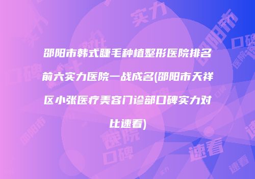 邵阳市韩式睫毛种植整形医院排名前六实力医院一战成名(邵阳市天祥区小张医疗美容门诊部口碑实力对比速看)