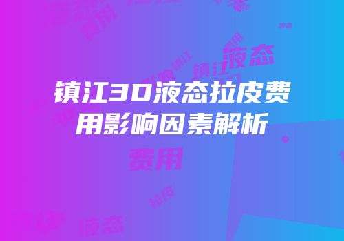 镇江3D液态拉皮费用影响因素解析