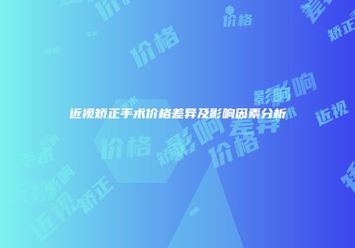近视矫正手术价格差异及影响因素分析
