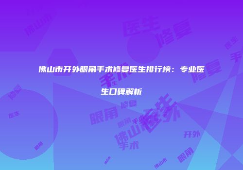 佛山市开外眼角手术修复医生排行榜：专业医生口碑解析