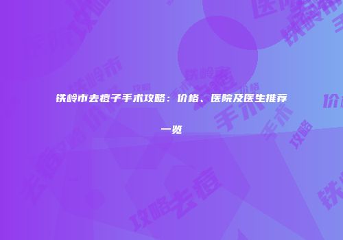 铁岭市去痘子手术攻略：价格、医院及医生推荐一览