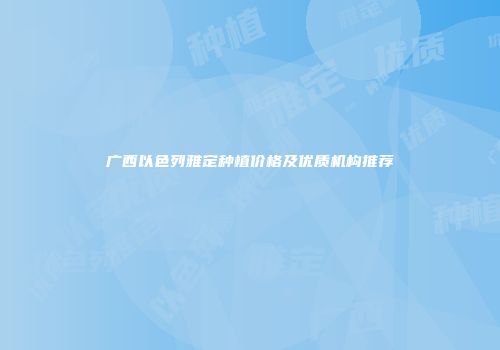 广西以色列雅定种植价格及优质机构推荐