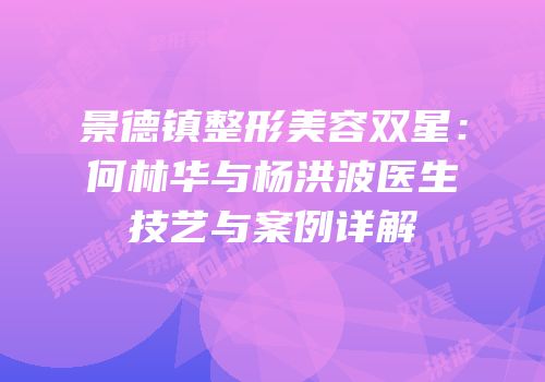 景德镇整形美容双星：何林华与杨洪波医生技艺与案例详解