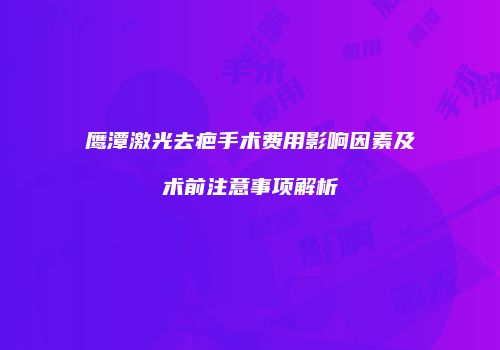 鹰潭激光去疤手术费用影响因素及术前注意事项解析