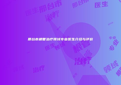 邢台市根管治疗领域专业医生介绍与评价