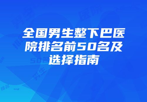 全国男生整下巴医院排名前50名及选择指南