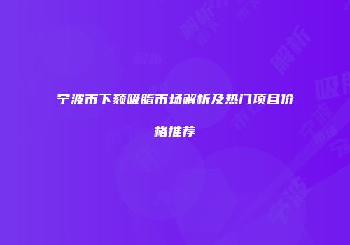 宁波市下颏吸脂市场解析及热门项目价格推荐