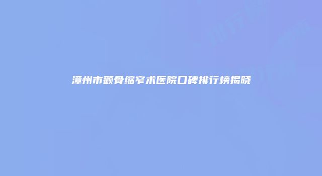 漳州市颧骨缩窄术医院口碑排行榜揭晓