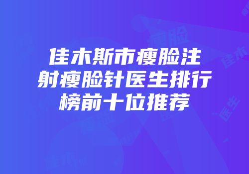 佳木斯市瘦脸注射瘦脸针医生排行榜前十位推荐