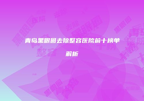 青岛黑眼圈去除整容医院前十榜单解析