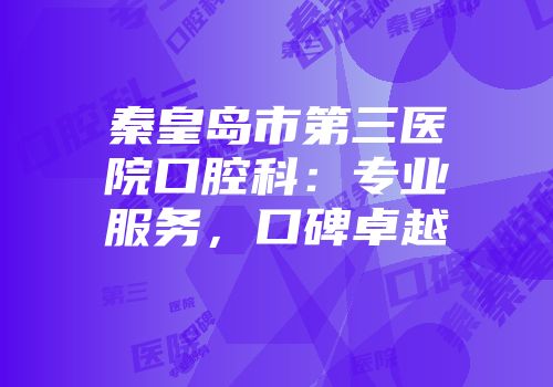 秦皇岛市第三医院口腔科：专业服务，口碑卓越