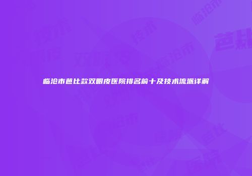 临沧市芭比款双眼皮医院排名前十及技术流派详解