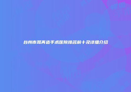 台州市耳再造手术医院排名前十及详细介绍