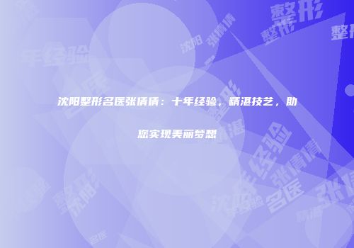 沈阳整形名医张倩倩：十年经验，精湛技艺，助您实现美丽梦想