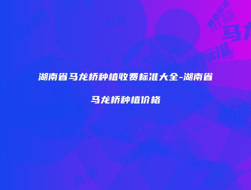 湖南省马龙桥种植收费标准大全-湖南省马龙桥种植价格