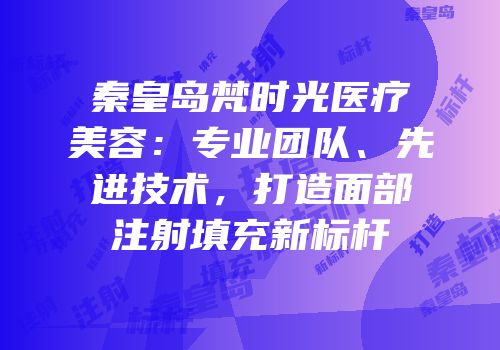 秦皇岛梵时光医疗美容：专业团队、先进技术，打造面部注射填充新标杆
