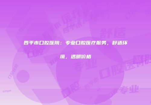 四平市口腔医院：专业口腔医疗服务，舒适环境，透明价格