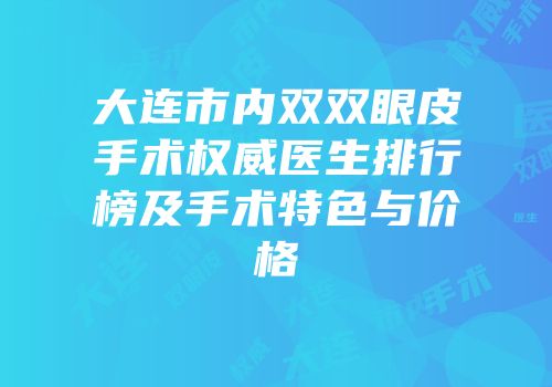 大连市内双双眼皮手术权威医生排行榜及手术特色与价格