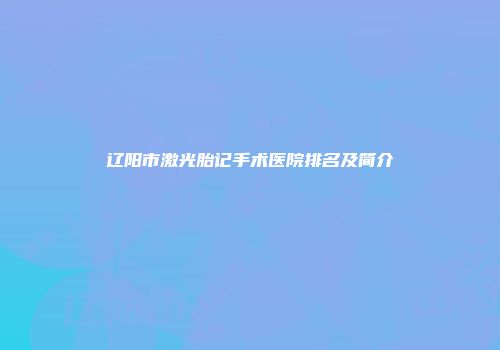 辽阳市激光胎记手术医院排名及简介