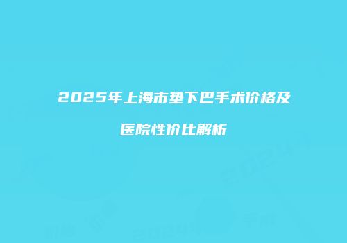 2025年上海市垫下巴手术价格及医院性价比解析