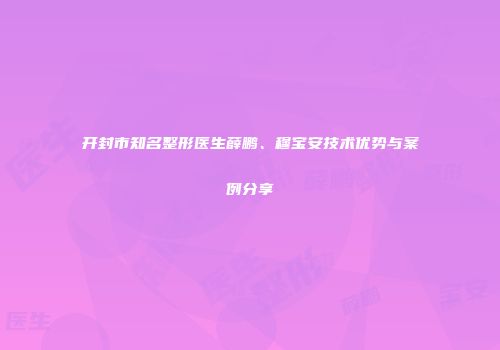 开封市知名整形医生薛鹏、穆宝安技术优势与案例分享
