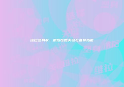 维拉塑身衣：术后恢复关键与选择指南