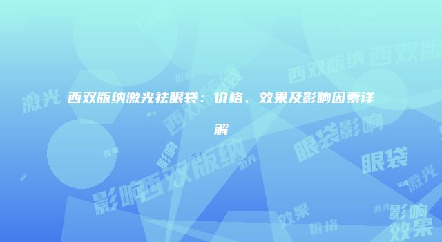 西双版纳激光祛眼袋：价格、效果及影响因素详解