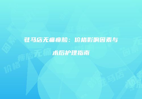 驻马店无痛瘦脸：价格影响因素与术后护理指南