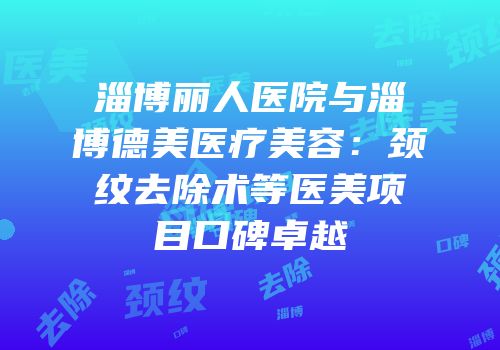 淄博丽人医院与淄博德美医疗美容：颈纹去除术等医美项目口碑卓越