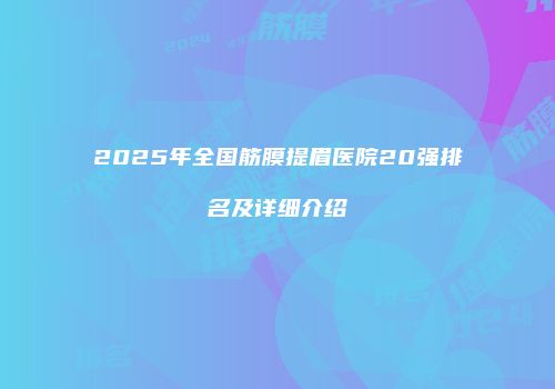 2025年全国筋膜提眉医院20强排名及详细介绍