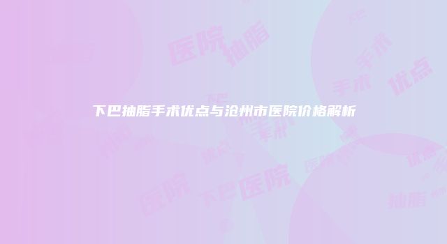 下巴抽脂手术优点与沧州市医院价格解析