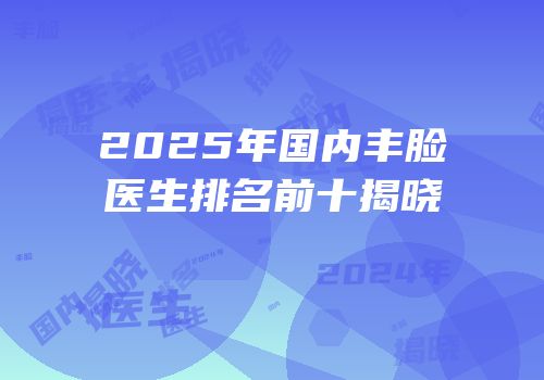 2025年国内丰脸医生排名前十揭晓