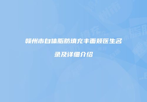 赣州市自体脂肪填充丰面颊医生名录及详细介绍