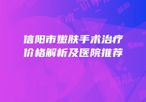 信阳市嫩肤手术治疗价格解析及医院推荐