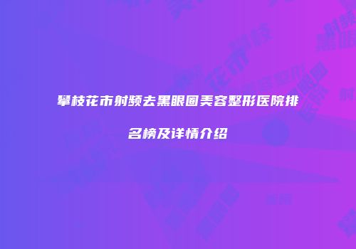 攀枝花市射频去黑眼圈美容整形医院排名榜及详情介绍