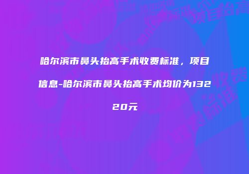 哈尔滨市鼻头抬高手术收费标准，项目信息-哈尔滨市鼻头抬高手术均价为13220元