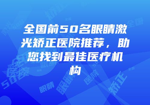 全国前50名眼睛激光矫正医院推荐，助您找到最佳医疗机构